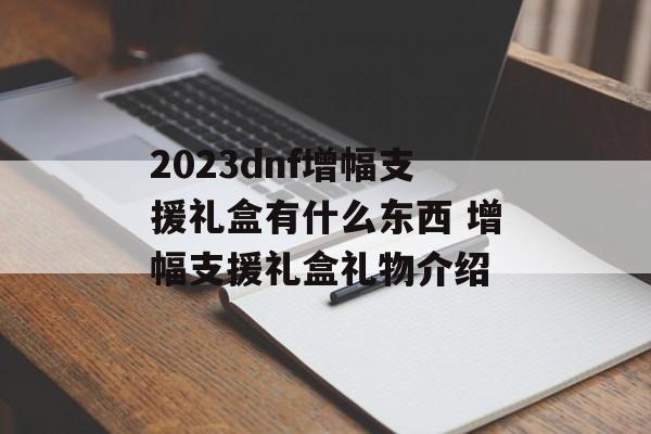 2023dnf增幅支援礼盒有什么东西 增幅支援礼盒礼物介绍