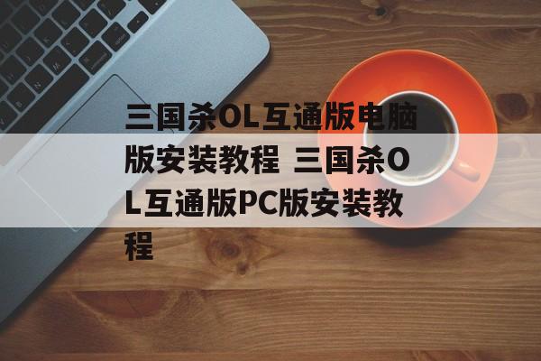 三国杀OL互通版电脑版安装教程 三国杀OL互通版PC版安装教程