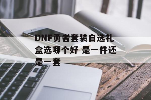 DNF勇者套装自选礼盒选哪个好 是一件还是一套