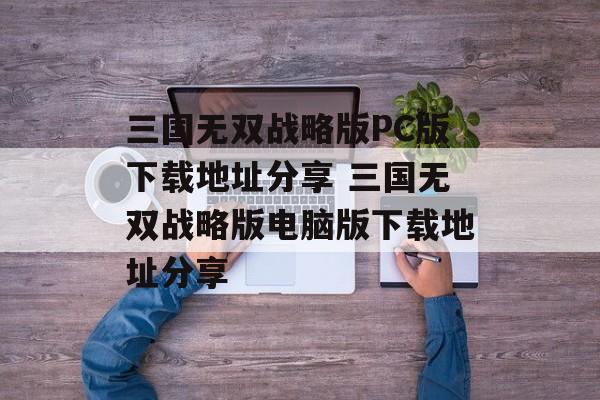 三国无双战略版PC版下载地址分享 三国无双战略版电脑版下载地址分享