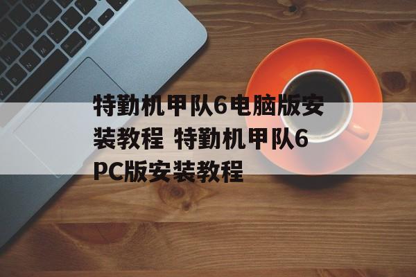 特勤机甲队6电脑版安装教程 特勤机甲队6PC版安装教程