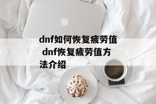 dnf如何恢复疲劳值 dnf恢复疲劳值方法介绍