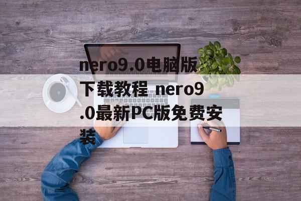 nero9.0电脑版下载教程 nero9.0最新PC版免费安装