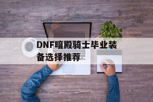 DNF暗殿骑士毕业装备选择推荐