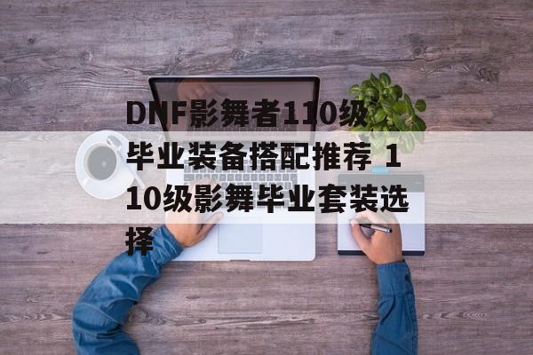 DNF影舞者110级毕业装备搭配推荐 110级影舞毕业套装选择