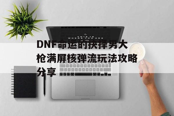 DNF命运的抉择男大枪满屏核弹流玩法攻略分享