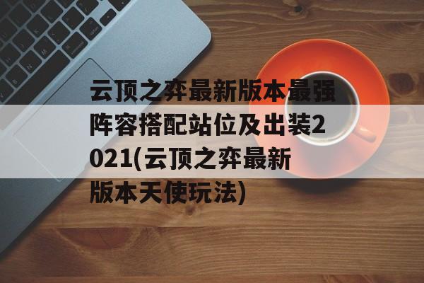 云顶之弈最新版本最强阵容搭配站位及出装2021(云顶之弈最新版本天使玩法)