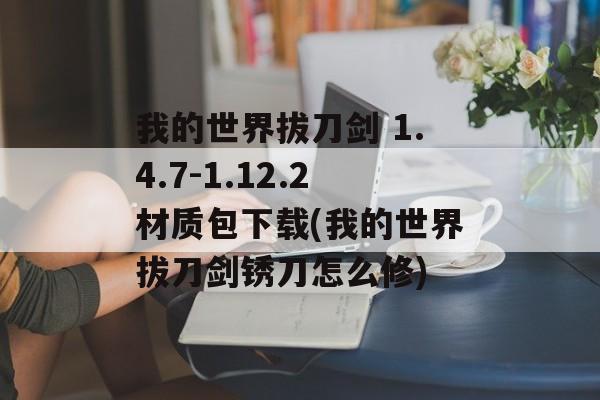 我的世界拔刀剑 1.4.7-1.12.2材质包下载(我的世界拔刀剑锈刀怎么修)