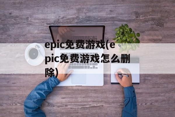 epic免费游戏(epic免费游戏怎么删除)