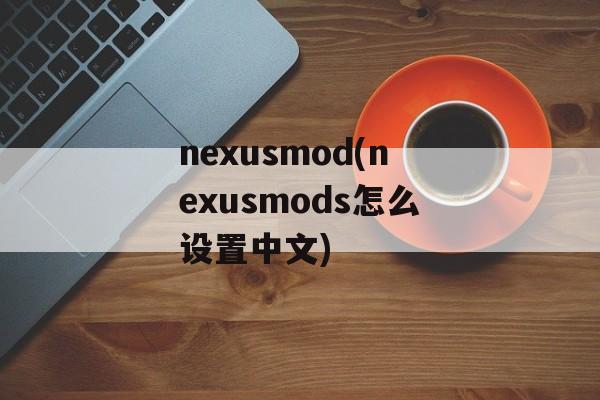 nexusmod(nexusmods怎么设置中文)