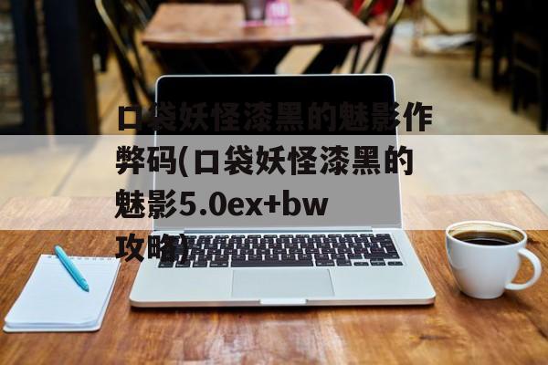 口袋妖怪漆黑的魅影作弊码(口袋妖怪漆黑的魅影5.0ex+bw攻略)