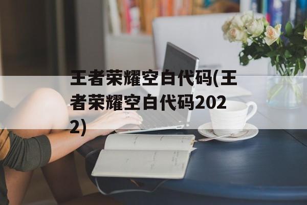 王者荣耀空白代码(王者荣耀空白代码2022)