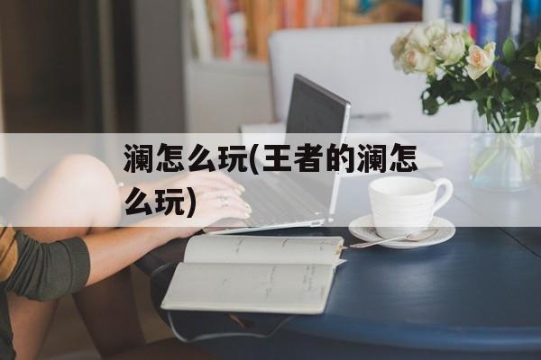 澜怎么玩(王者的澜怎么玩)