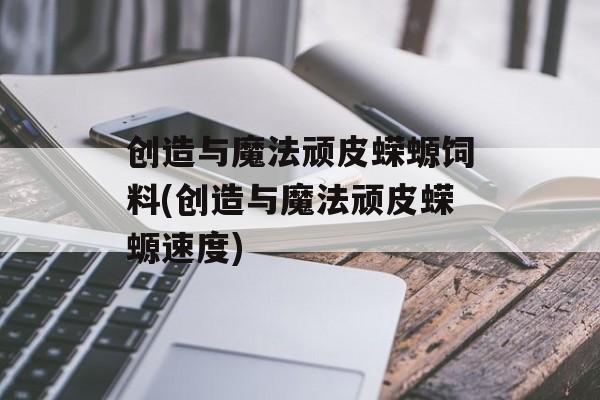创造与魔法顽皮蝾螈饲料(创造与魔法顽皮蝾螈速度)