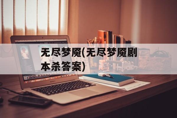 无尽梦魇(无尽梦魇剧本杀答案)