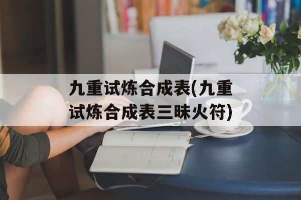 九重试炼合成表(九重试炼合成表三昧火符)