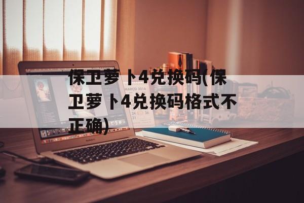 保卫萝卜4兑换码(保卫萝卜4兑换码格式不正确)