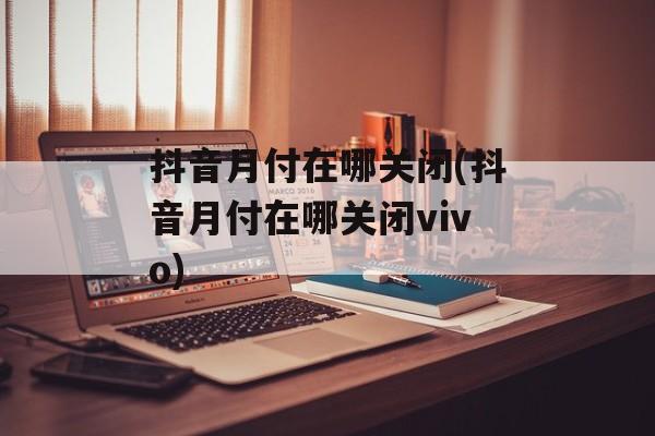 抖音月付在哪关闭(抖音月付在哪关闭vivo)