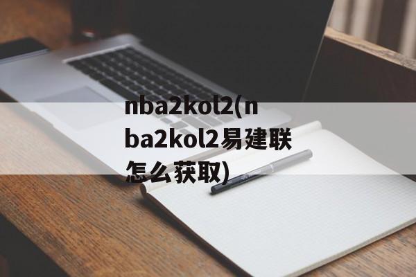 nba2kol2(nba2kol2易建联怎么获取)