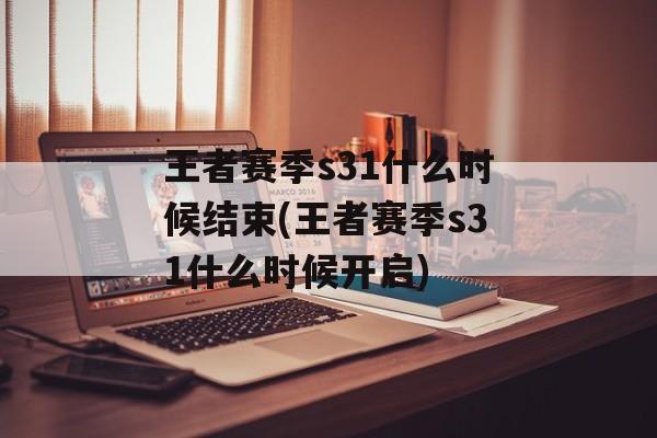 王者赛季s31什么时候结束(王者赛季s31什么时候开启)