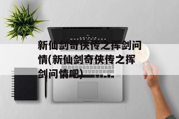 新仙剑奇侠传之挥剑问情(新仙剑奇侠传之挥剑问情吧)