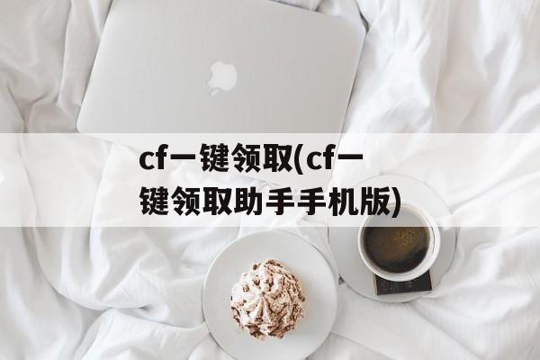 cf一键领取(cf一键领取助手手机版)