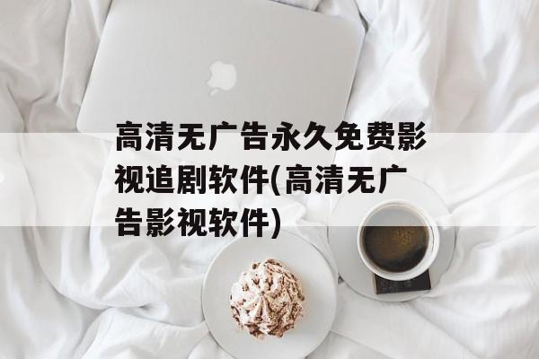 高清无广告永久免费影视追剧软件(高清无广告影视软件)