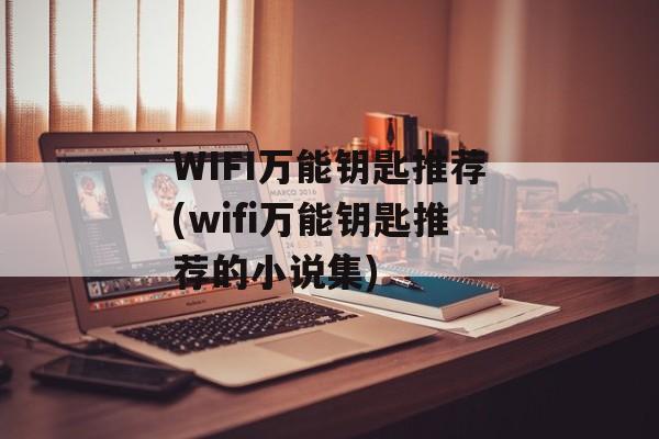 WIFI万能钥匙推荐(wifi万能钥匙推荐的小说集)