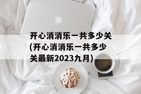 开心消消乐一共多少关(开心消消乐一共多少关最新2023九月)