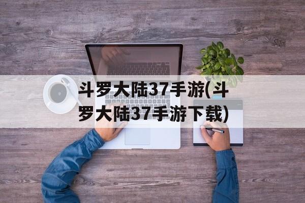 斗罗大陆37手游(斗罗大陆37手游下载)