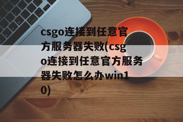 csgo连接到任意官方服务器失败(csgo连接到任意官方服务器失败怎么办win10)