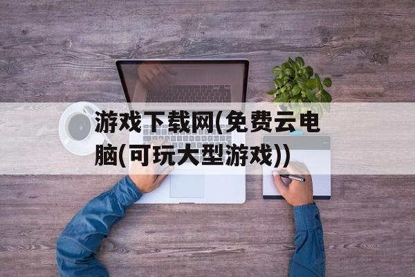 游戏下载网(免费云电脑(可玩大型游戏))