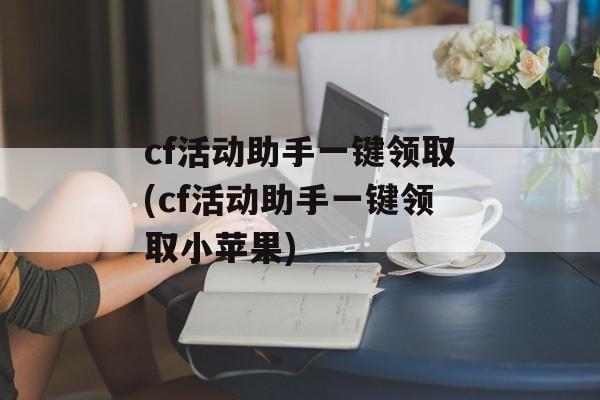 cf活动助手一键领取(cf活动助手一键领取小苹果)