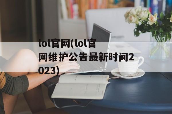 lol官网(lol官网维护公告最新时间2023)