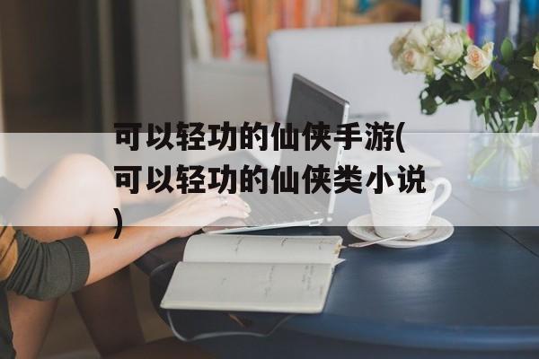 可以轻功的仙侠手游(可以轻功的仙侠类小说)