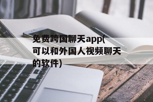 免费跨国聊天app(可以和外国人视频聊天的软件)