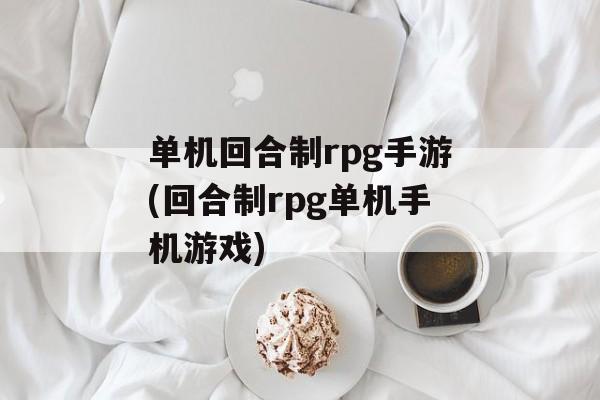 单机回合制rpg手游(回合制rpg单机手机游戏)