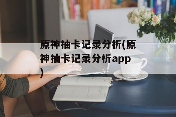 原神抽卡记录分析(原神抽卡记录分析app)