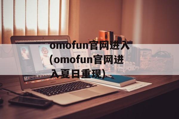 omofun官网进入(omofun官网进入夏日重现)