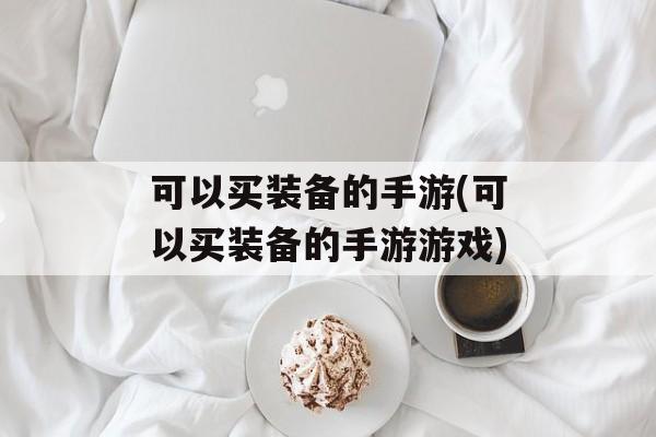 可以买装备的手游(可以买装备的手游游戏)