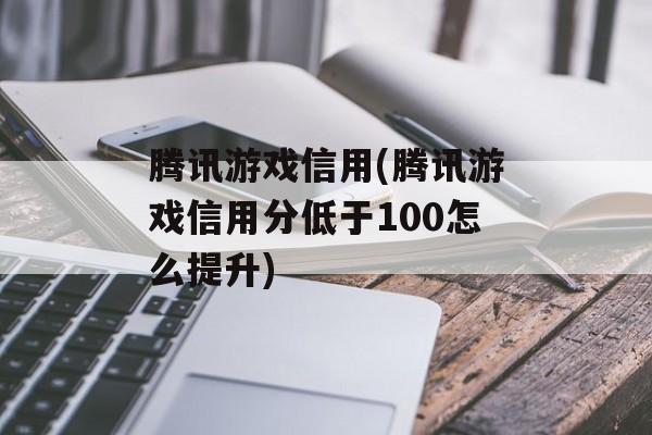 腾讯游戏信用(腾讯游戏信用分低于100怎么提升)