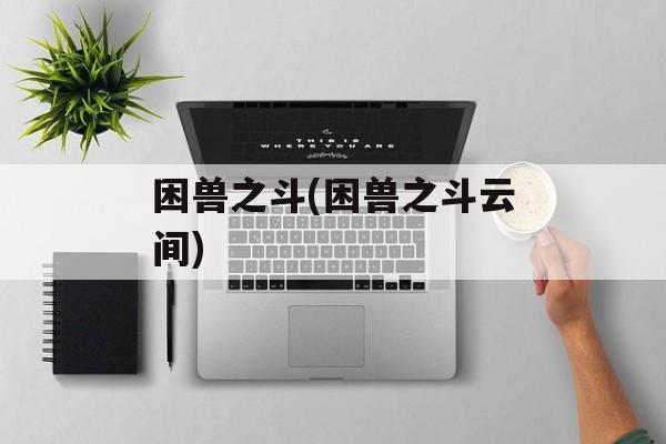 困兽之斗(困兽之斗云间)