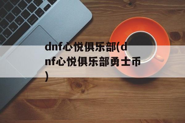 dnf心悦俱乐部(dnf心悦俱乐部勇士币)