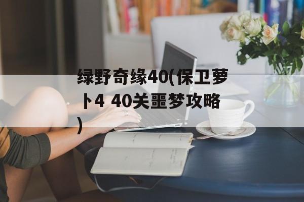 绿野奇缘40(保卫萝卜4 40关噩梦攻略)