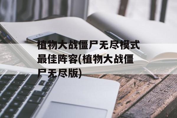 植物大战僵尸无尽模式最佳阵容(植物大战僵尸无尽版)