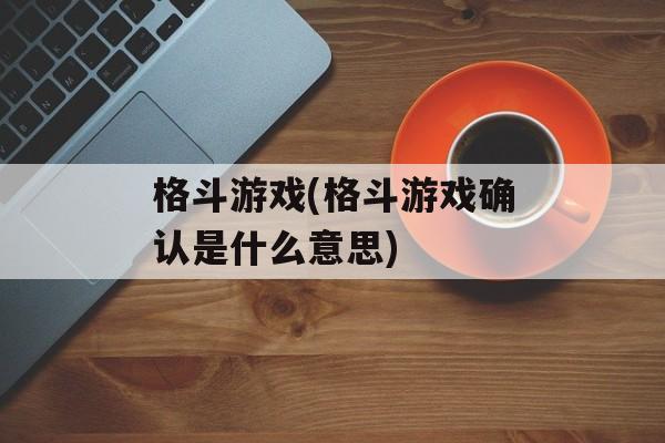 格斗游戏(格斗游戏确认是什么意思)