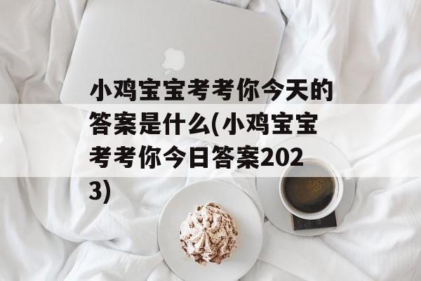 小鸡宝宝考考你今天的答案是什么(小鸡宝宝考考你今日答案2023)