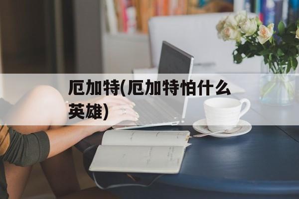 厄加特(厄加特怕什么英雄)