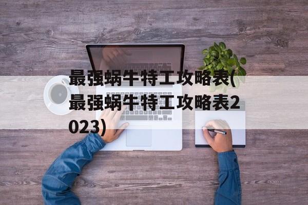 最强蜗牛特工攻略表(最强蜗牛特工攻略表2023)