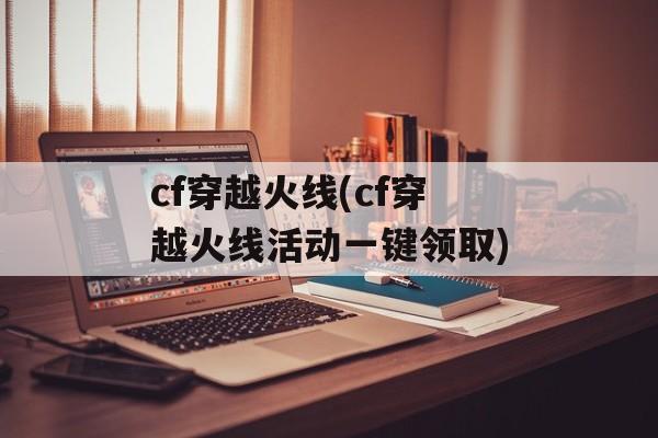 cf穿越火线(cf穿越火线活动一键领取)